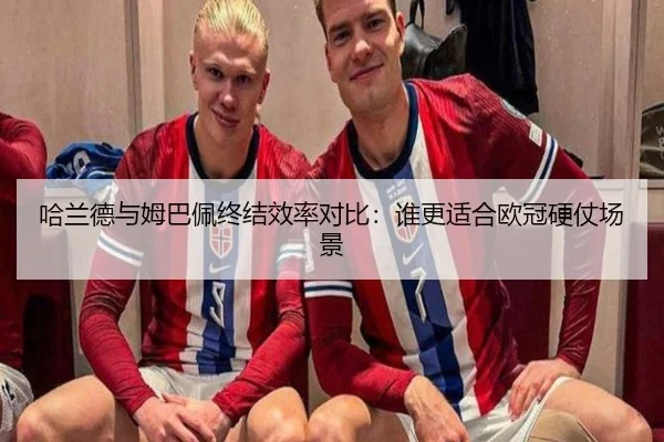 哈兰德与姆巴佩终结效率对比：谁更适合欧冠硬仗场景