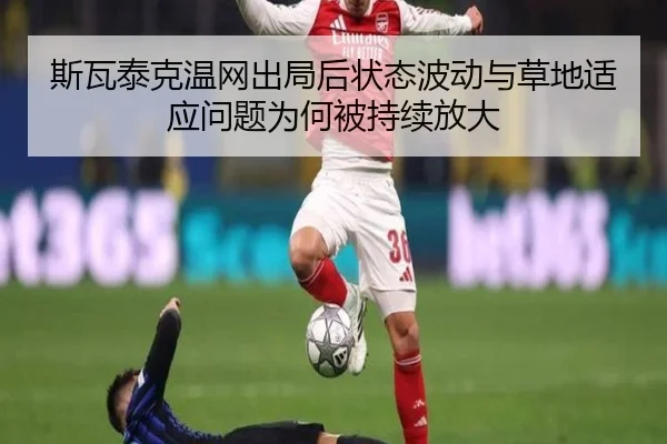 斯瓦泰克温网出局后状态波动与草地适应问题为何被持续放大